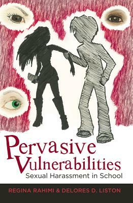 Pervasive Vulnerabilities: Sexual Harassment in School by Regina Rahimi, Delores D. Liston