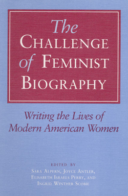 The Challenge of Feminist Biography: Writing the Lives of Modern American Women by 