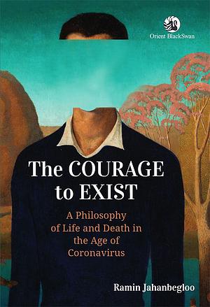 The Courage to Exist: A Philosophy of Life and Death in the Age of Coronavirus by Ramin Jahanbegloo
