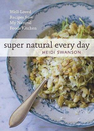 Super Natural Every Day: Well-loved Recipes from My Natural Foods Kitchen by Heidi Swanson, Heidi Swanson