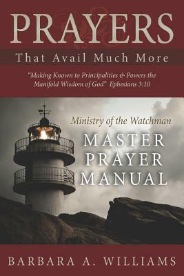 Prayers that Avail Much More: Making Known to Principalities and Powers the Manifold Wisdom of God: Ministry of the Watchman Master Prayer Manual by Barbara a. Williams