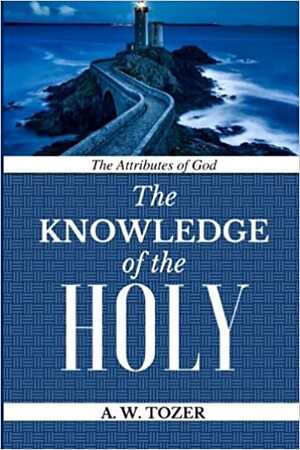 A W Tozer Classic: The Knowledge of the Holy: The Attributes of God by A.W. Tozer