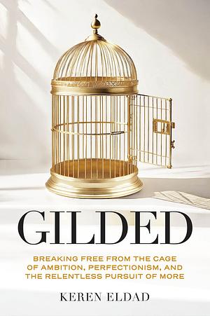 Gilded: Breaking Free From the Cage of Ambition, Perfectionism, and the Relentless Pursuit of More by Keren Eldad