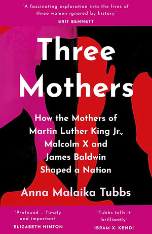 Three Mothers: How The Mothers Of Martin Luther King Jr., Malcolm X And James Baldwin Shaped A Nation by Anna Malaika Tubbs