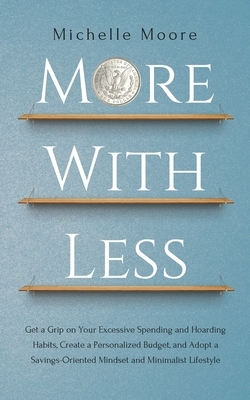 More with Less: Get a Grip on Your Excessive Spending and Hoarding Habits, Create a Personalized Budget, and Adopt a Savings-Oriented by Michelle Moore