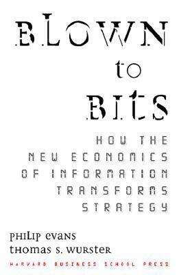 Blown to Bits: How the New Economics of Information Transforms Strategy by Philip Evans, Thomas S. Wurster