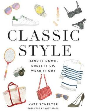 Classic Style: Hand It Down, Dress It Up, Wear It Out by Kate Schelter