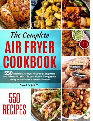 The Complete Air Fryer Cookbook: 550 Effortless Air Fryer Recipes for Beginners and Advanced Users. Discover How to Change your Eating Routine with a by Patricia White