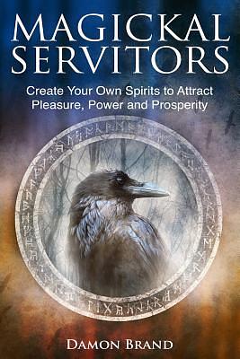 Magickal Servitors: Create Your Own Spirits to Attract Pleasure, Power and Prosperity by Damon Brand