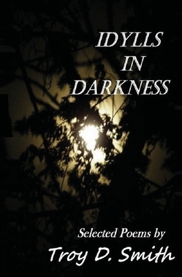 Idylls in Darkness: Selected Poems by Troy D. Smith