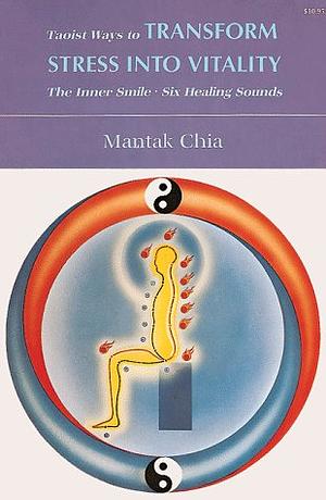 Taoist Ways to Transform Stress into Vitality: The Inner Smile Six Healing Sounds by Mantak Chia