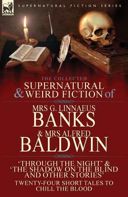 The Collected Supernatural & Weird Fiction of Mrs G. Linnaeus Banks and Mrs Alfred Baldwin: Through the Night &The Shadow on the Blind and Other Stori by Alfred Baldwin, G. Linnaeus Banks