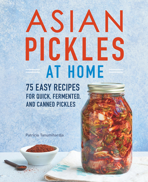 Asian Pickles at Home: 75 Easy Recipes for Quick, Fermented, and Canned Pickles by Patricia Tanumihardja