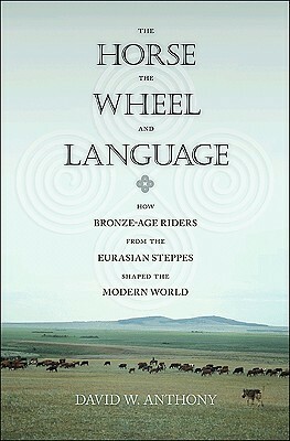 The Horse, the Wheel, and Language: How Bronze-Age Riders from the Eurasian Steppes Shaped the Modern World by David W. Anthony