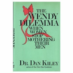 The Wendy Dilemma: When Women Stop Mothering Their Men by Dan Kiley