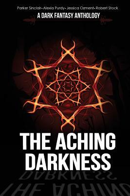 The Aching Darkness: A Dark Fantasy Anthology by Robert Stock, Jessica Ozment, Alexia Purdy
