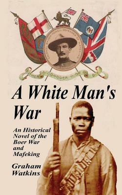 A White Man's War: An Historical Novel of the Boer War and Mafeking by Graham Watkins