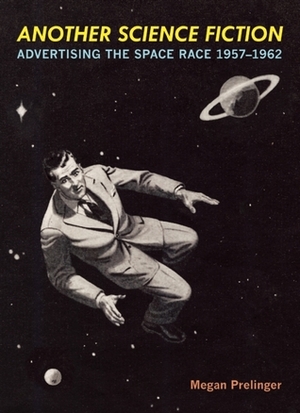 Another Science Fiction: Advertising the Space Race 1957-1962 by Megan Prelinger