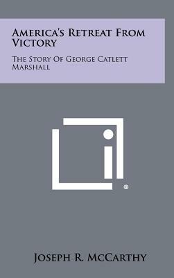 America's Retreat From Victory: The Story Of George Catlett Marshall by Joseph R. McCarthy