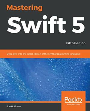 Mastering Swift 5: Deep dive into the latest edition of the Swift programming language, 5th Edition by Jon Hoffman