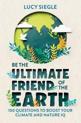 Be the Ultimate Friend of the Earth: 100 Questions to Boost Your Climate and Nature IQ by Lucy Siegle