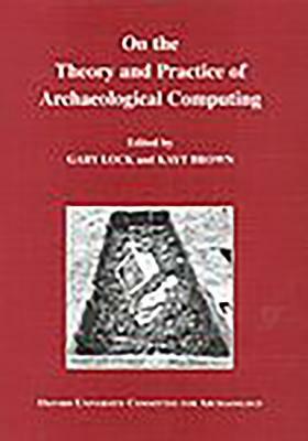 On the Theory and Practice of Archaeological Computing by Gary Lock, Kayt Brown