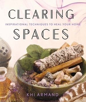 Clearing Spaces: Inspirational Techniques to Heal Your Home by Khi Armand