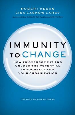 Immunity to Change: How to Overcome It and Unlock Potential in Yourself and Your Organization by Lisa Laskow Lahey, Robert Kegan