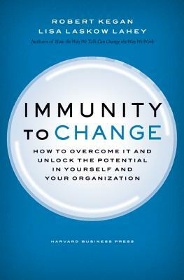 Immunity to Change: How to Overcome It and Unlock Potential in Yourself and Your Organization by Robert Kegan, Lisa Laskow Lahey