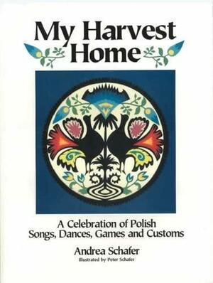 My Harvest Home: A Celebration of Polish Songs, Dances, Games and Customs by Andrea Schafer