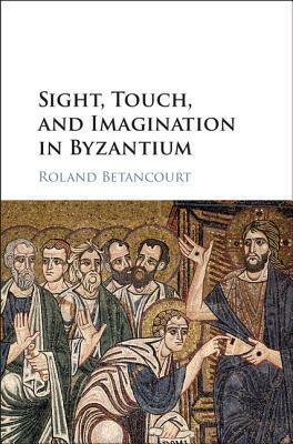 Sight, Touch, and Imagination in Byzantium by Roland Betancourt