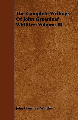 The Complete Writings of John Greenleaf Whittier: Volume III by John Greenleaf Whittier