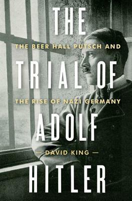 The Trial of Adolf Hitler: The Beer Hall Putsch and the Rise of Nazi Germany by David King
