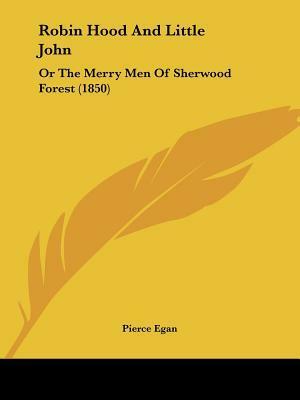 Robin Hood and Little John: Or the Merry Men of Sherwood Forest by Pierce Egan the Younger