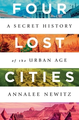 Four Lost Cities: A Secret History of the Urban Age by Annalee Newitz