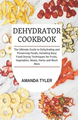 Dehydrator Cookbook: The Ultimate Guide to Dehydrating and Preserving Foods, Including Easy Food Drying Techniques for Fruits, Vegetables, by Amanda Tyler