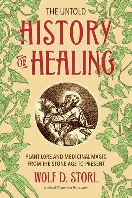 The Untold History of Healing: Plant Lore and Medicinal Magic from the Stone Age to Present by Wolf D. Storl