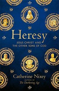 Heresy: Jesus Christ and the Other Sons of God by Catherine Nixey