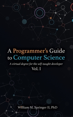 A Programmer's Guide to Computer Science: A virtual degree for the self-taught developer by William M. Springer