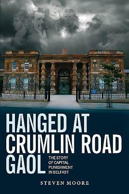 Hanged at Crumlin Road Gaol: The Story of Capital Punishment in Belfast by Steven Moore