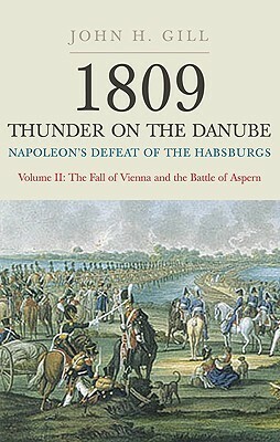 1809 Thunder on the Danube: Napoleon's Defeat of the Habsburgs Volume II: The Fall of Vienna and the Battle of Aspern by John H. Gill