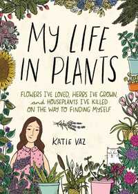 My Life in Plants: Flowers I've Loved, Herbs I've Grown, and Houseplants I've Killed on the Way to Finding Myself by Katie Vaz