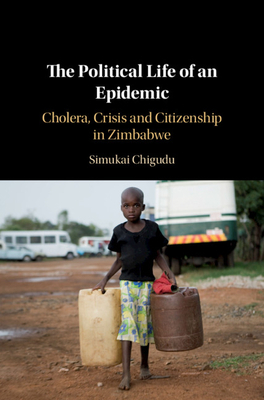 The Political Life of an Epidemic: Cholera, Crisis and Citizenship in Zimbabwe by Simukai Chigudu