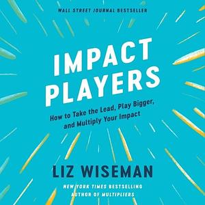 Impact Players Lib/E: How to Take the Lead, Play Bigger, and Multiply Your Impact by Liz Wiseman, Liz Wiseman