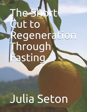 The Short Cut to Regeneration Through Fasting by Julia Seton