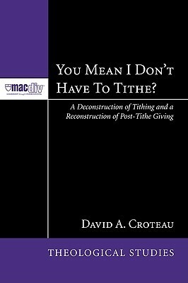 You Mean I Dont Have to Tithe?: A Deconstruction of Tithing and a Reconstruction of Post-Tithe Giving by David A. Croteau