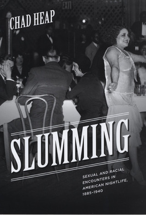 Slumming: Sexual and Racial Encounters in American Nightlife, 1885-1940 by Chad Heap