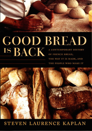 Good Bread Is Back: A Contemporary History of French Bread, the Way It Is Made, and the People Who Make It by Steven Laurence Kaplan, Catherine Porter