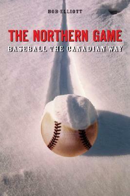 The Northern Game: Baseball the Canadian Way by Bob Elliott