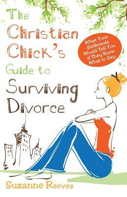 Christian Chick's Guide to Surviving Divorce - What Your Girlfriends Would Tell You If They Knew What to Say by Suzanne Reeves